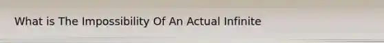 What is The Impossibility Of An Actual Infinite
