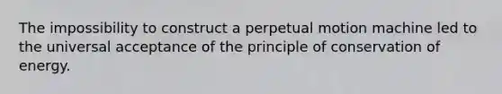 The impossibility to construct a perpetual motion machine led to the universal acceptance of the principle of conservation of energy.