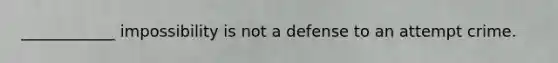 ____________ impossibility is not a defense to an attempt crime.​