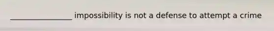 ________________ impossibility is not a defense to attempt a crime