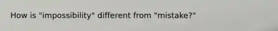 How is "impossibility" different from "mistake?"