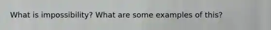 What is impossibility? What are some examples of this?