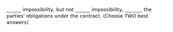 ______ impossibility, but not ______ impossibility, _______ the parties' obligations under the contract. (Choose TWO best answers)