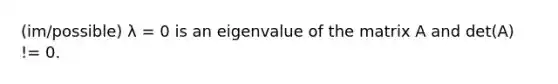 (im/possible) λ = 0 is an eigenvalue of the matrix A and det(A) != 0.