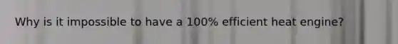 Why is it impossible to have a 100% efficient heat engine?