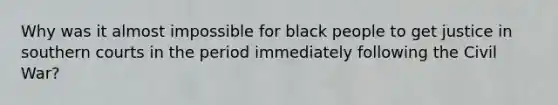 Why was it almost impossible for black people to get justice in southern courts in the period immediately following the Civil​ War?