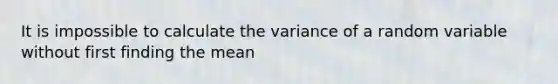 It is impossible to calculate the variance of a random variable without first finding the mean