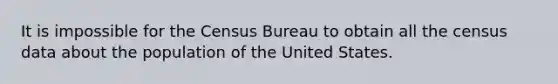 It is impossible for the Census Bureau to obtain all the census data about the population of the United States.