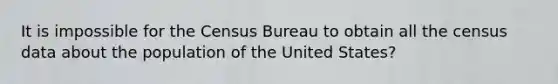 It is impossible for the Census Bureau to obtain all the census data about the population of the United States?