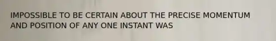 IMPOSSIBLE TO BE CERTAIN ABOUT THE PRECISE MOMENTUM AND POSITION OF ANY ONE INSTANT WAS