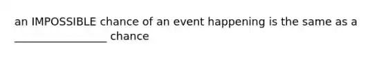 an IMPOSSIBLE chance of an event happening is the same as a _________________ chance