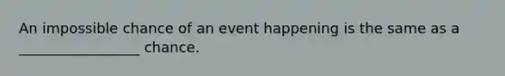 An impossible chance of an event happening is the same as a _________________ chance.