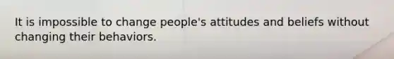 It is impossible to change people's attitudes and beliefs without changing their behaviors.