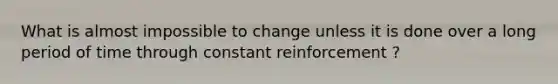 What is almost impossible to change unless it is done over a long period of time through constant reinforcement ?