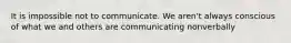 It is impossible not to communicate. We aren't always conscious of what we and others are communicating nonverbally