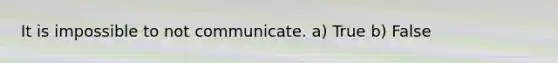 It is impossible to not communicate. a) True b) False