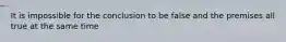 It is impossible for the conclusion to be false and the premises all true at the same time