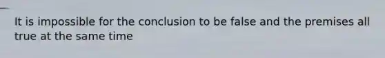 It is impossible for the conclusion to be false and the premises all true at the same time