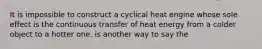 It is impossible to construct a cyclical heat engine whose sole effect is the continuous transfer of heat energy from a colder object to a hotter one. is another way to say the