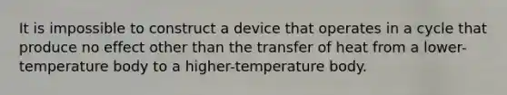 It is impossible to construct a device that operates in a cycle that produce no effect other than the transfer of heat from a lower-temperature body to a higher-temperature body.