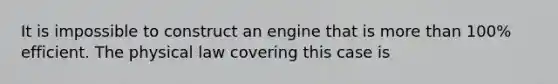 It is impossible to construct an engine that is more than 100% efficient. The physical law covering this case is