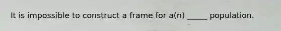 It is impossible to construct a frame for a(n) _____ population.