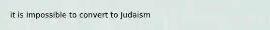 it is impossible to convert to Judaism