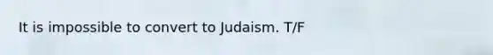 It is impossible to convert to Judaism. T/F