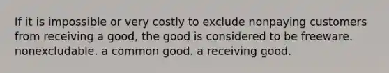 If it is impossible or very costly to exclude nonpaying customers from receiving a good, the good is considered to be freeware. nonexcludable. a common good. a receiving good.