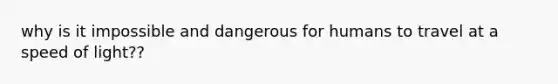 why is it impossible and dangerous for humans to travel at a speed of light??