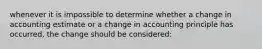 whenever it is impossible to determine whether a change in accounting estimate or a change in accounting principle has occurred, the change should be considered: