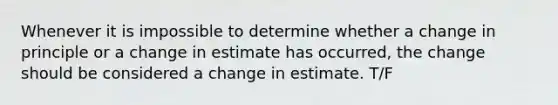 Whenever it is impossible to determine whether a change in principle or a change in estimate has occurred, the change should be considered a change in estimate. T/F