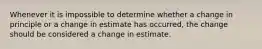 Whenever it is impossible to determine whether a change in principle or a change in estimate has occurred, the change should be considered a change in estimate.