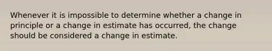 Whenever it is impossible to determine whether a change in principle or a change in estimate has occurred, the change should be considered a change in estimate.