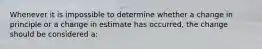 Whenever it is impossible to determine whether a change in principle or a change in estimate has occurred, the change should be considered a: