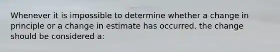 Whenever it is impossible to determine whether a change in principle or a change in estimate has occurred, the change should be considered a: