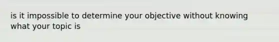 is it impossible to determine your objective without knowing what your topic is