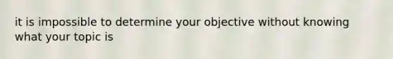 it is impossible to determine your objective without knowing what your topic is