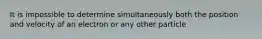 It is impossible to determine simultaneously both the position and velocity of an electron or any other particle