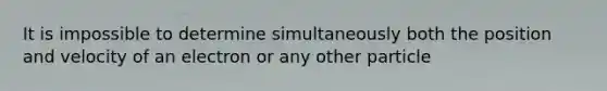 It is impossible to determine simultaneously both the position and velocity of an electron or any other particle