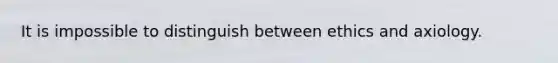 It is impossible to distinguish between ethics and axiology.