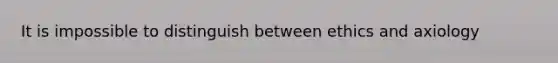 It is impossible to distinguish between ethics and axiology