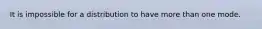 It is impossible for a distribution to have more than one mode.