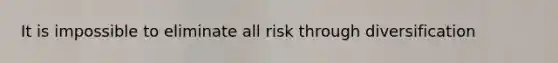 It is impossible to eliminate all risk through diversification