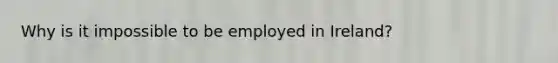 Why is it impossible to be employed in Ireland?