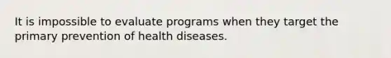 It is impossible to evaluate programs when they target the primary prevention of health diseases.