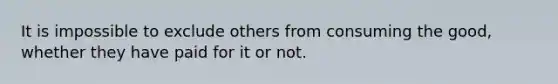 It is impossible to exclude others from consuming the good, whether they have paid for it or not.