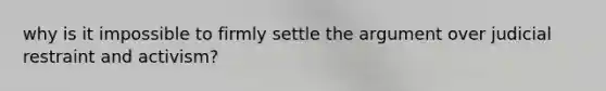 why is it impossible to firmly settle the argument over judicial restraint and activism?