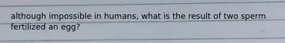 although impossible in humans, what is the result of two sperm fertilized an egg?