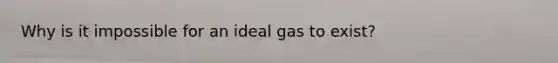 Why is it impossible for an ideal gas to exist?